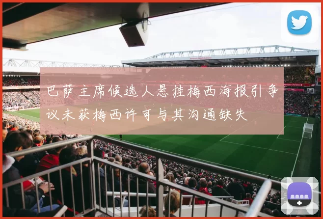 巴萨主席候选人悬挂梅西海报引争议未获梅西许可与其沟通缺失