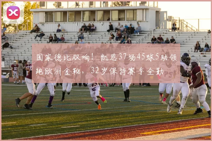 国家德比双响！凯恩37场45球5助领跑欧洲金靴，32岁保持赛季全勤