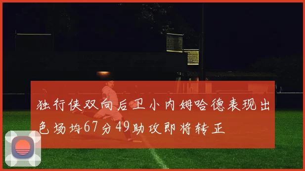 独行侠双向后卫小内姆哈德表现出色场均67分49助攻即将转正