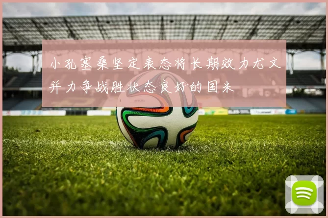 小孔塞桑坚定表态将长期效力尤文并力争战胜状态良好的国米