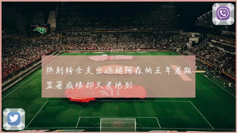 热刺转会支出远超阿森纳五年差距显著成绩却天差地别