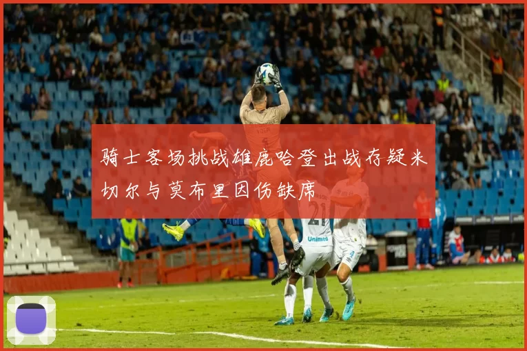 骑士客场挑战雄鹿哈登出战存疑米切尔与莫布里因伤缺席
