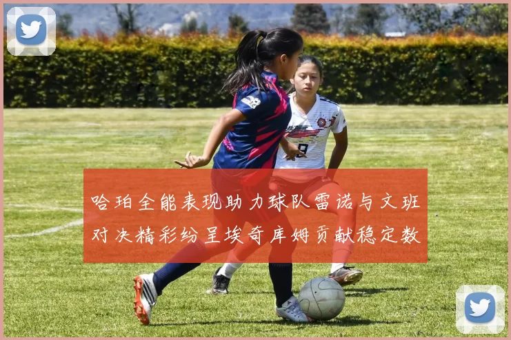 哈珀全能表现助力球队雷诺与文班对决精彩纷呈埃奇库姆贡献稳定数据
