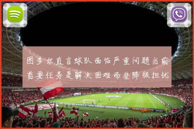 图多尔直言球队面临严重问题当前首要任务是解决困难而非降级担忧