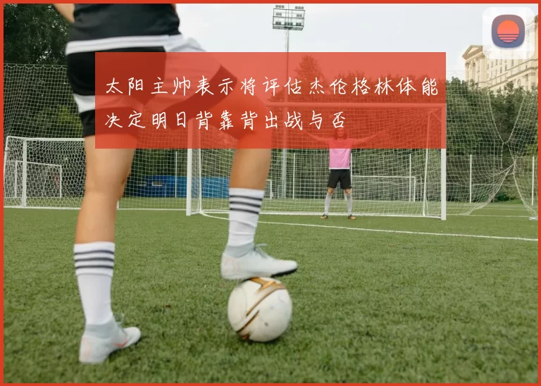 太阳主帅表示将评估杰伦格林体能决定明日背靠背出战与否