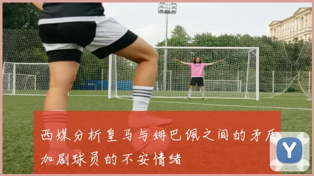 西媒分析皇马与姆巴佩之间的矛盾加剧球员的不安情绪