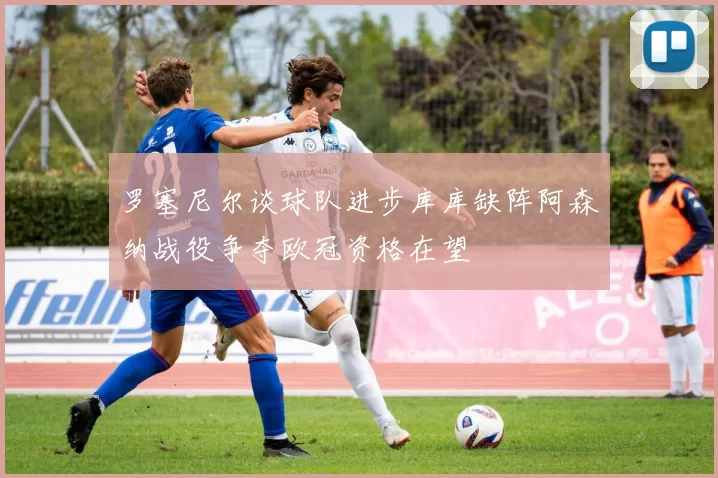 罗塞尼尔谈球队进步库库缺阵阿森纳战役争夺欧冠资格在望