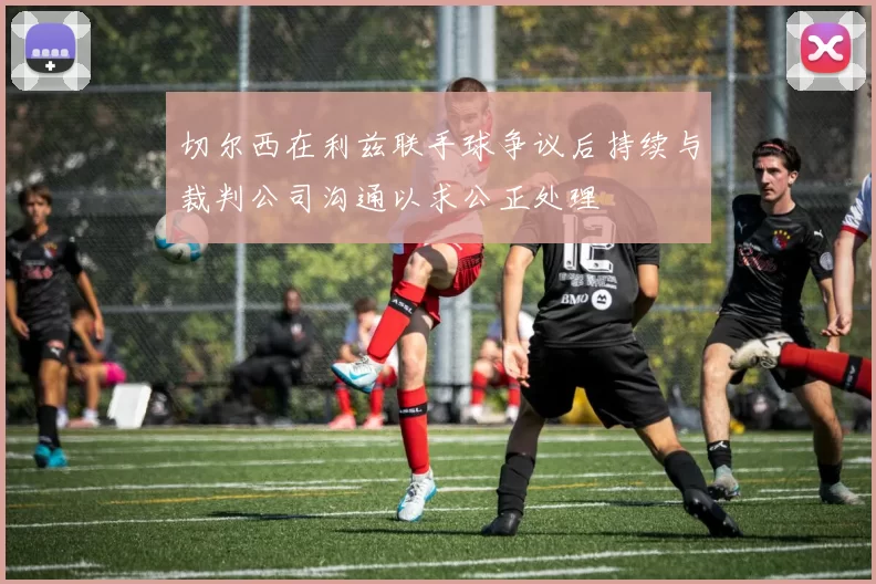 切尔西在利兹联手球争议后持续与裁判公司沟通以求公正处理