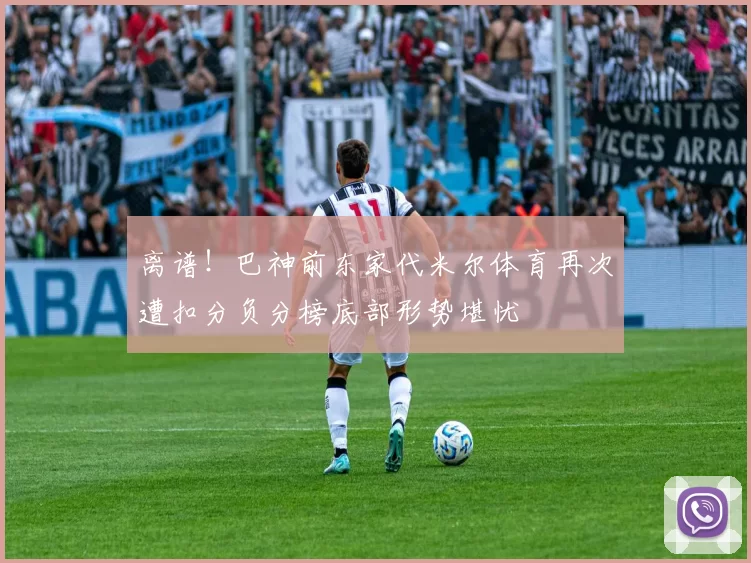 离谱！巴神前东家代米尔体育再次遭扣分负分榜底部形势堪忧