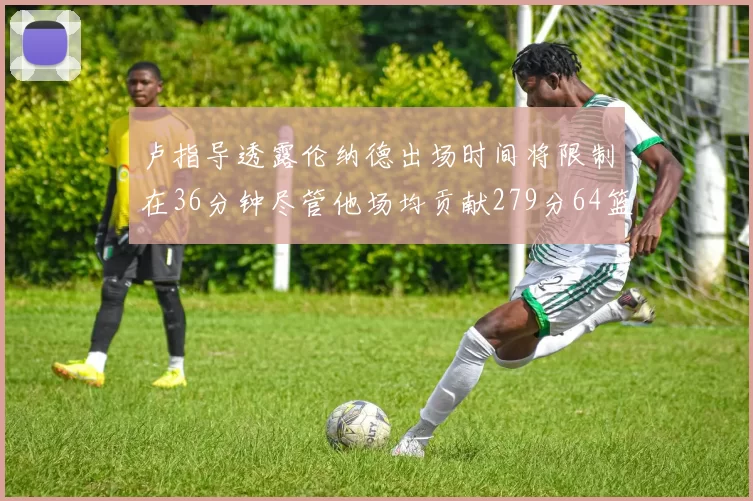 卢指导透露伦纳德出场时间将限制在36分钟尽管他场均贡献279分64篮板37助攻