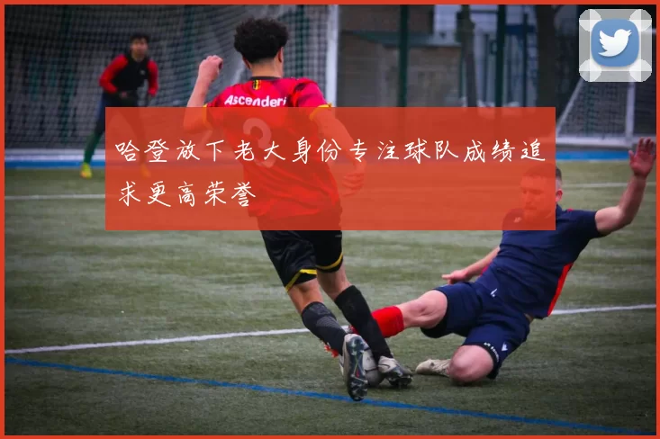 哈登放下老大身份专注球队成绩追求更高荣誉