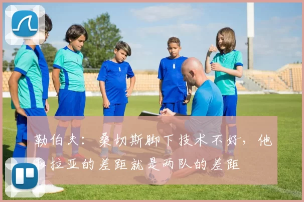 勒伯夫：桑切斯脚下技术不好，他和拉亚的差距就是两队的差距