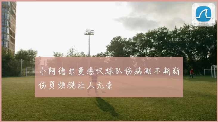 小阿德尔曼感叹球队伤病潮不断新伤员频现让人无奈