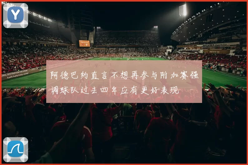 阿德巴约直言不想再参与附加赛强调球队过去四年应有更好表现