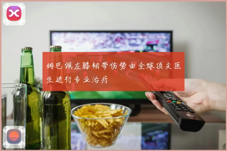 姆巴佩左膝韧带伤势由全球顶尖医生进行专业治疗
