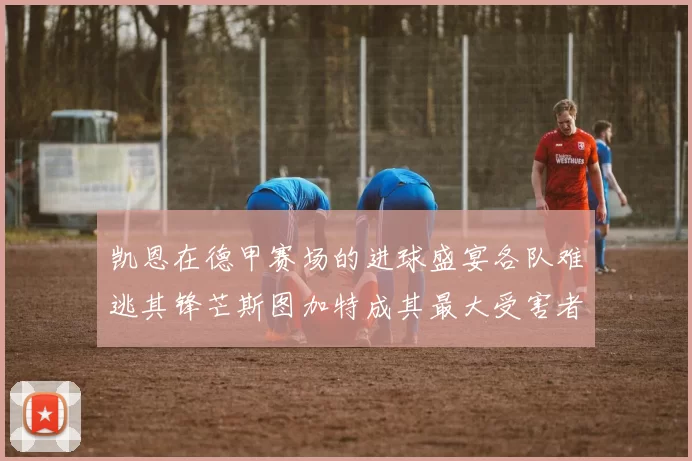 凯恩在德甲赛场的进球盛宴各队难逃其锋芒斯图加特成其最大受害者
